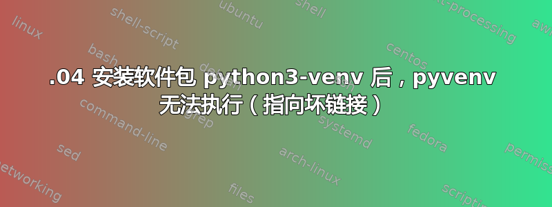 20.04 安装软件包 python3-venv 后，pyvenv 无法执行（指向坏链接）