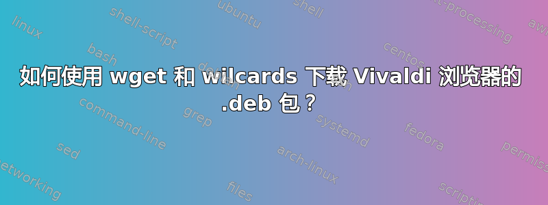 如何使用 wget 和 wilcards 下载 Vivaldi 浏览器的 .deb 包？