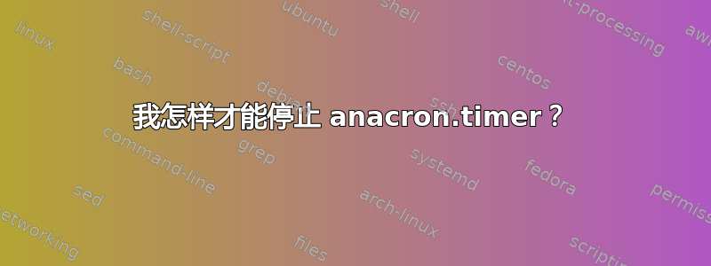 我怎样才能停止 anacron.timer？