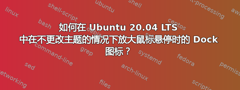 如何在 Ubuntu 20.04 LTS 中在不更改主题的情况下放大鼠标悬停时的 Dock 图标？