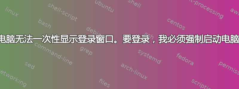 我的电脑无法一次性显示登录窗口。要登录，我必须强制启动电脑两次