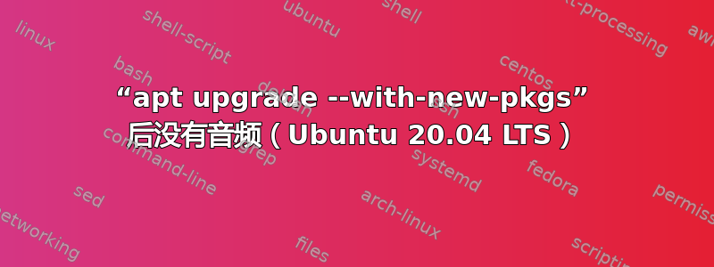 “apt upgrade --with-new-pkgs” 后没有音频（Ubuntu 20.04 LTS）