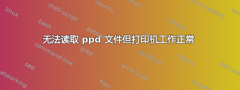 无法读取 ppd 文件但打印机工作正常