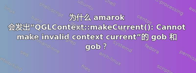 为什么 amarok 会发出“QGLContext::makeCurrent(): Cannot make invalid context current”的 gob 和 gob？