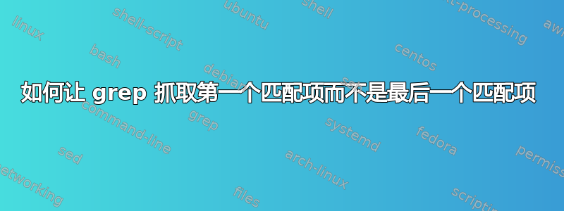 如何让 grep 抓取第一个匹配项而不是最后一个匹配项