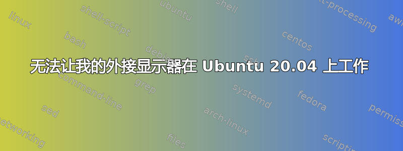 无法让我的外接显示器在 Ubuntu 20.04 上工作