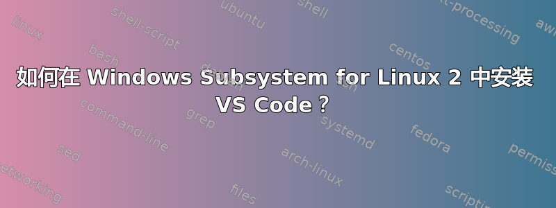 如何在 Windows Subsystem for Linux 2 中安装 VS Code？