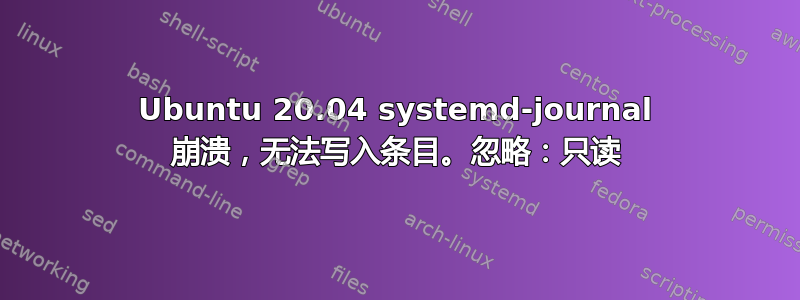 Ubuntu 20.04 systemd-journal 崩溃，无法写入条目。忽略：只读