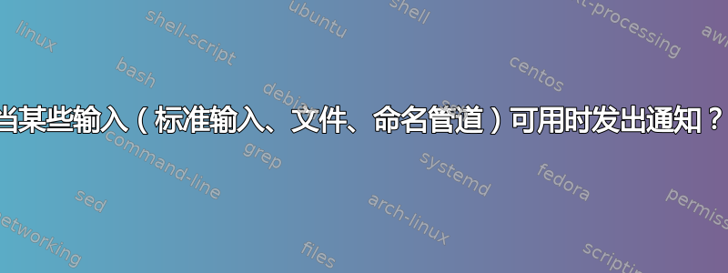 当某些输入（标准输入、文件、命名管道）可用时发出通知？