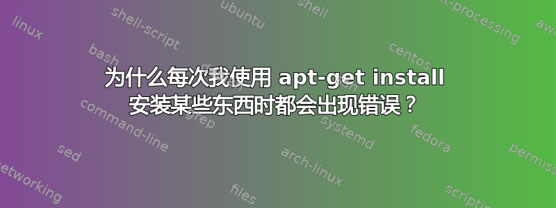 为什么每次我使用 apt-get install 安装某些东西时都会出现错误？