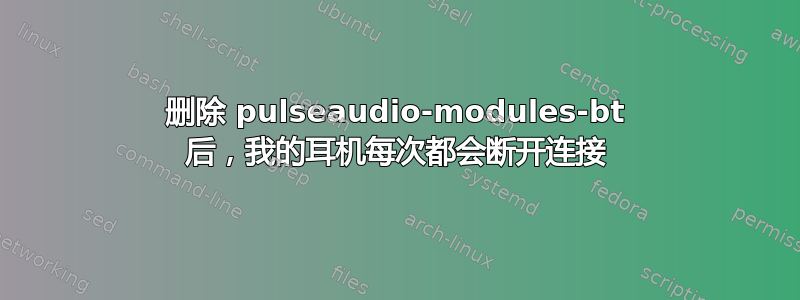 删除 pulseaudio-modules-bt 后，我​​的耳机每次都会断开连接