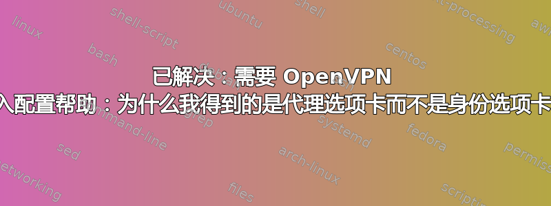 已解决：需要 OpenVPN 导入配置帮助：为什么我得到的是代理选项卡而不是身份选项卡？