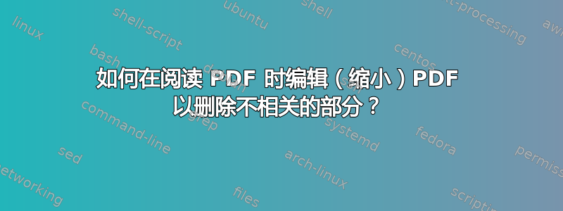 如何在阅读 PDF 时编辑（缩小）PDF 以删除不相关的部分？