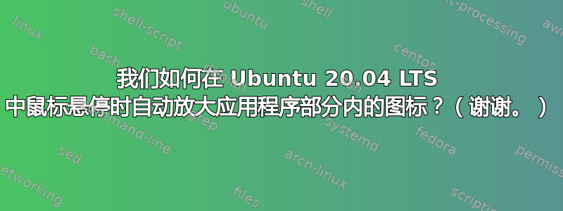 我们如何在 Ubuntu 20.04 LTS 中鼠标悬停时自动放大应用程序部分内的图标？（谢谢。）