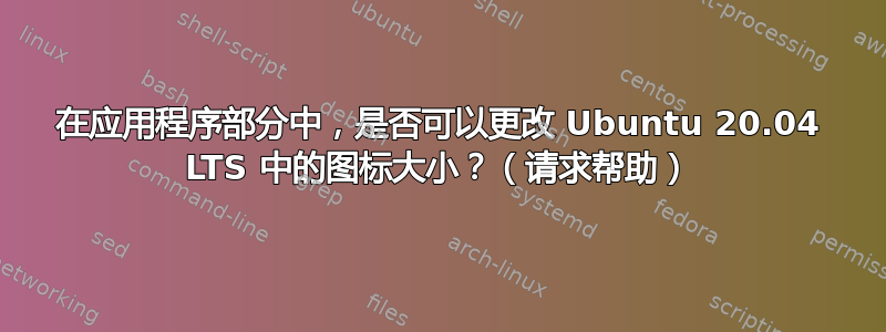 在应用程序部分中，是否可以更改 Ubuntu 20.04 LTS 中的图标大小？（请求帮助）