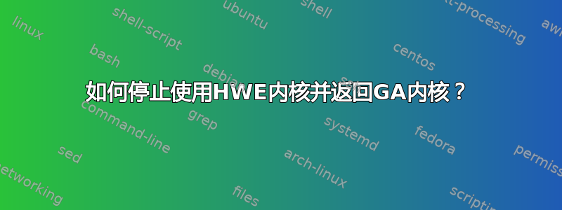 如何停止使用HWE内核并返回GA内核？