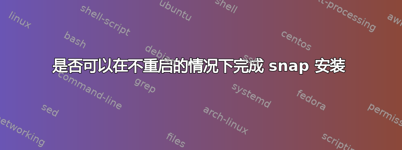 是否可以在不重启的情况下完成 snap 安装