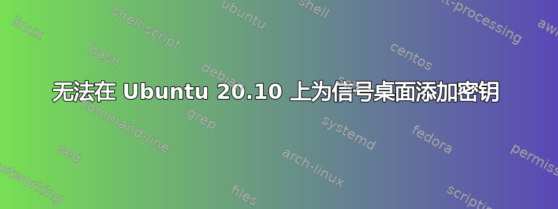 无法在 Ubuntu 20.10 上为信号桌面添加密钥