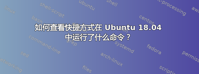 如何查看快捷方式在 Ubuntu 18.04 中运行了什么命令？