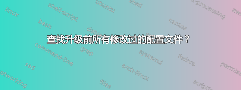 查找升级前所有修改过的配置文件？