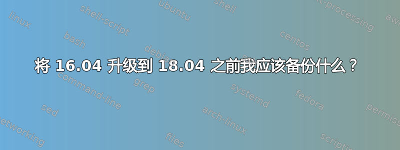 将 16.04 升级到 18.04 之前我应该​​备份什么？