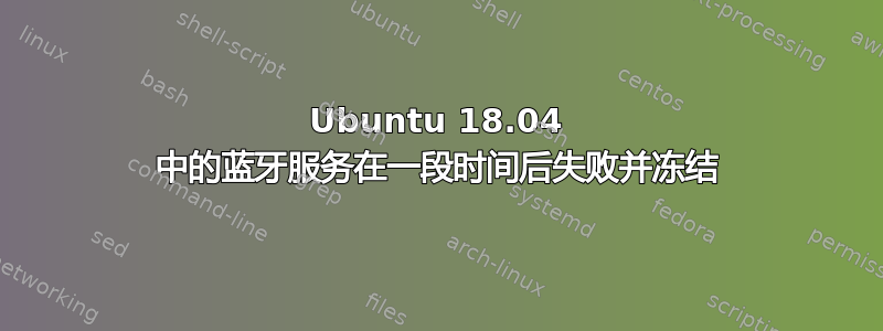 Ubuntu 18.04 中的蓝牙服务在一段时间后失败并冻结