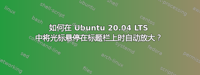 如何在 Ubuntu 20.04 LTS 中将光标悬停在标题栏上时自动放大？