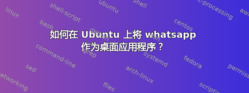 如何在 Ubuntu 上将 whatsapp 作为桌面应用程序？