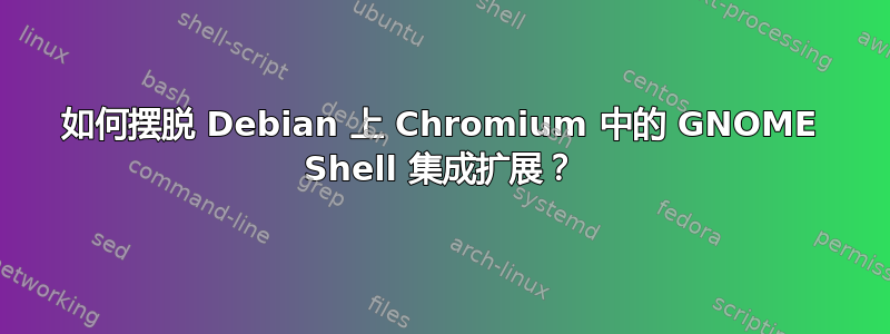 如何摆脱 Debian 上 Chromium 中的 GNOME Shell 集成扩展？