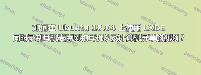 如何在 Ubuntu 18.04 上使用 LXDE 同时录制耳机麦克风和耳机以及计算机屏幕的视频？