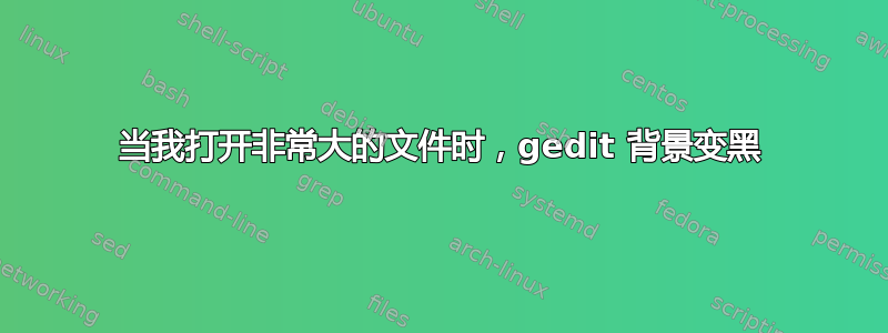 当我打开非常大的文件时，gedit 背景变黑