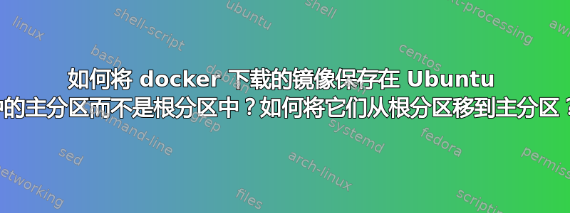 如何将 docker 下载的镜像保存在 Ubuntu 中的主分区而不是根分区中？如何将它们从根分区移到主分区？