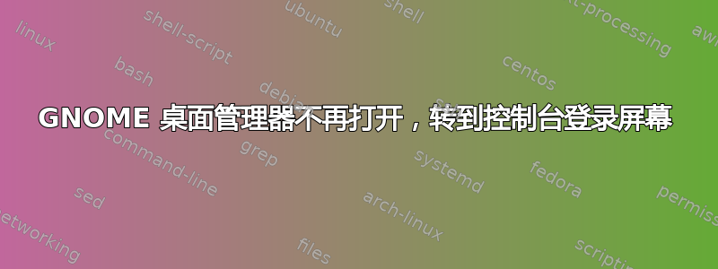 GNOME 桌面管理器不再打开，转到控制台登录屏幕