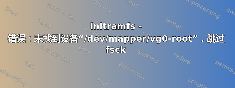 initramfs - 错误：未找到设备“/dev/mapper/vg0-root”，跳过 fsck