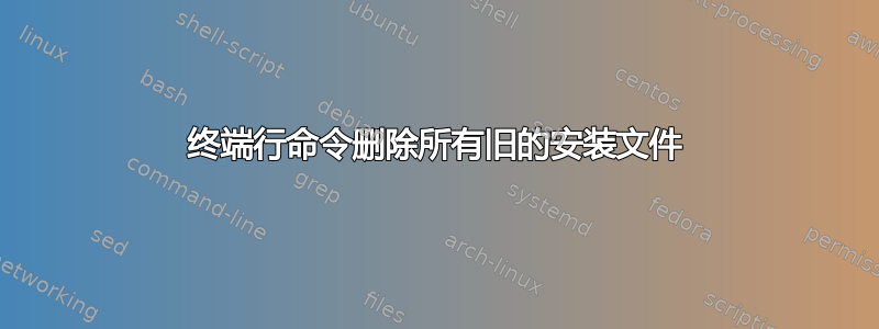 终端行命令删除所有旧的安装文件