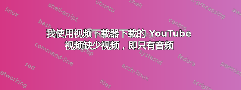 我使用视频下载器下载的 YouTube 视频缺少视频，即只有音频