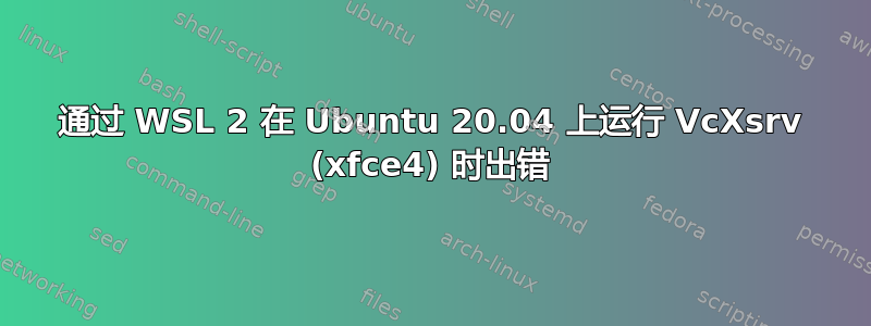 通过 WSL 2 在 Ubuntu 20.04 上运行 VcXsrv (xfce4) 时出错