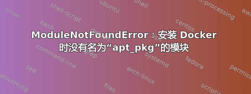 ModuleNotFoundError：安装 Docker 时没有名为“apt_pkg”的模块