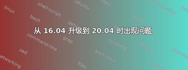 从 16.04 升级到 20.04 时出现问题