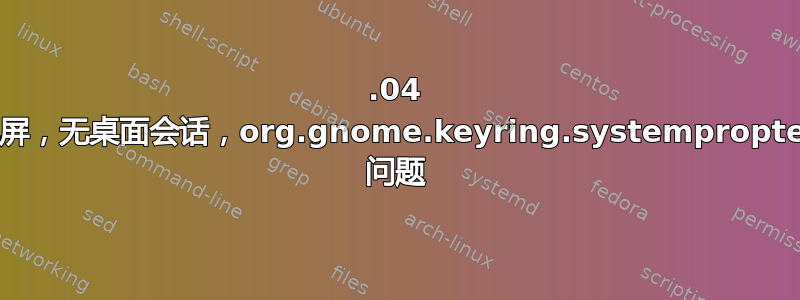 20.04 黑屏，无桌面会话，org.gnome.keyring.systempropter 问题