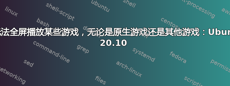 我无法全屏播放某些游戏，无论是原生游戏还是其他游戏：Ubuntu 20.10