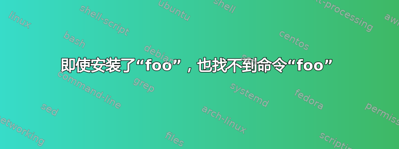 即使安装了“foo”，也找不到命令“foo”