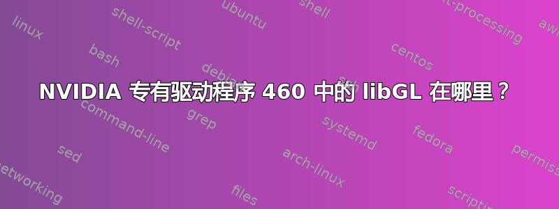 NVIDIA 专有驱动程序 460 中的 libGL 在哪里？