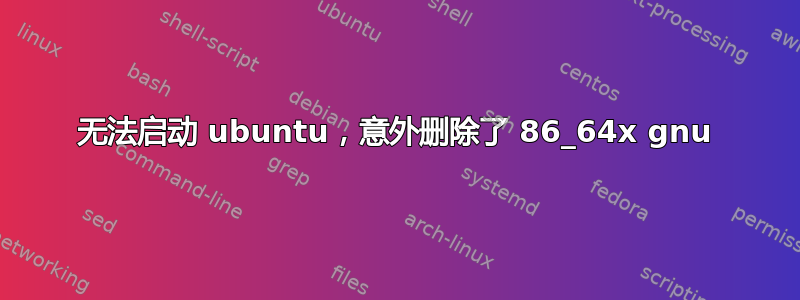 无法启动 ubuntu，意外删除了 86_64x gnu