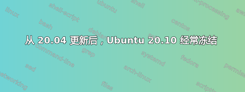 从 20.04 更新后，Ubuntu 20.10 经常冻结