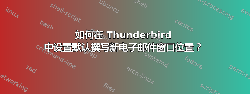 如何在 Thunderbird 中设置默认撰写新电子邮件窗口位置？