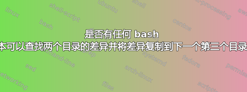 是否有任何 bash 脚本可以查找两个目录的差异并将差异复制到下一个第三个目录？