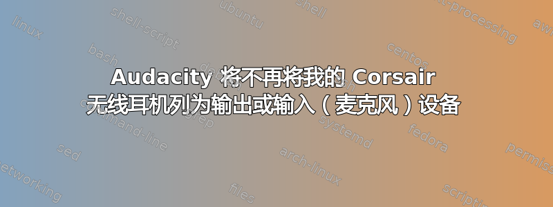 Audacity 将不再将我的 Corsair 无线耳机列为输出或输入（麦克风）设备