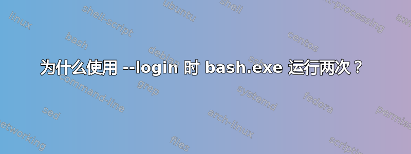 为什么使用 --login 时 bash.exe 运行两次？