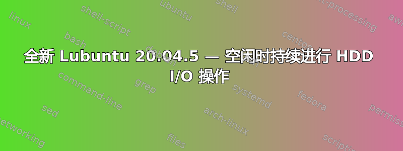 全新 Lubuntu 20.04.5 — 空闲时持续进行 HDD I/O 操作